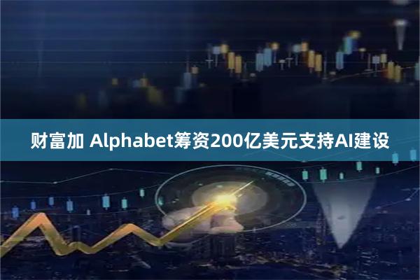 财富加 Alphabet筹资200亿美元支持AI建设