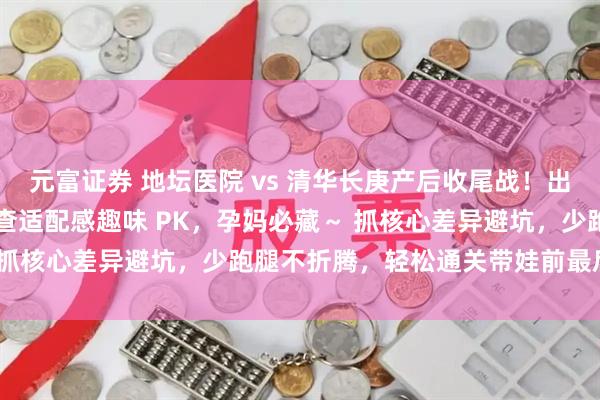 元富证券 地坛医院 vs 清华长庚产后收尾战!出院流程顺滑度 + 产后复查适配感趣味 PK,孕妈必藏~ 抓核心差异避坑,少跑腿不折腾,轻松通关带娃前最后一关~