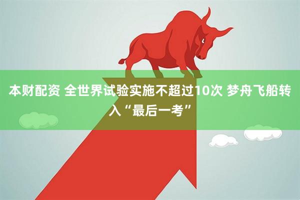 本财配资 全世界试验实施不超过10次 梦舟飞船转入“最后一考”