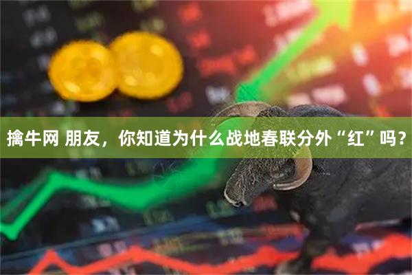 擒牛网 朋友，你知道为什么战地春联分外“红”吗？