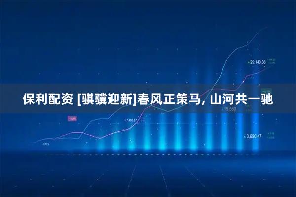 保利配资 [骐骥迎新]春风正策马, 山河共一驰