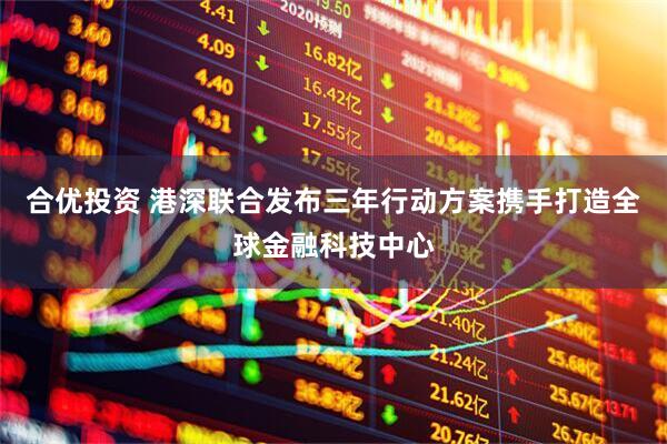合优投资 港深联合发布三年行动方案携手打造全球金融科技中心