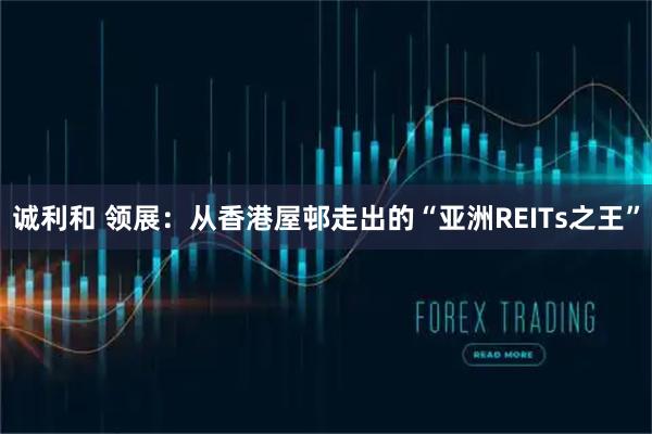 诚利和 领展：从香港屋邨走出的“亚洲REITs之王”