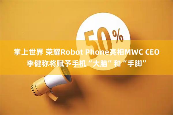 掌上世界 荣耀Robot Phone亮相MWC CEO李健称将赋予手机“大脑”和“手脚”
