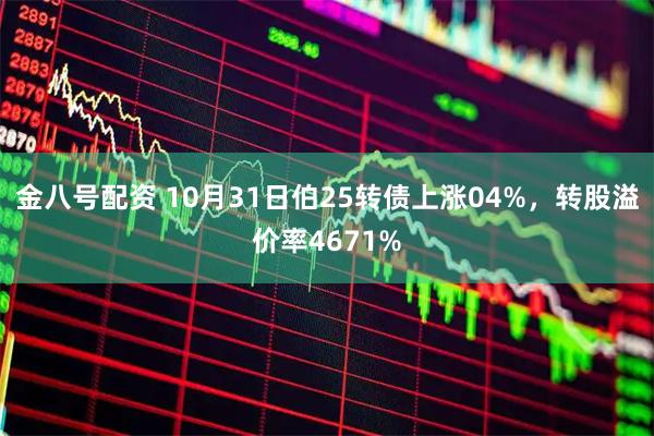 金八号配资 10月31日伯25转债上涨04%，转股溢价率4671%