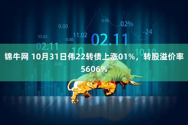 锦牛网 10月31日伟22转债上涨01%,转股溢价率5606%