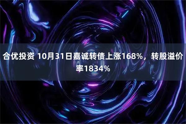 合优投资 10月31日嘉诚转债上涨168%，转股溢价率1834%
