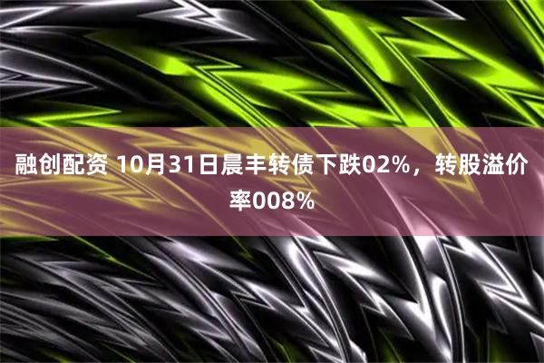 融创配资 10月31日晨丰转债下跌02%,转股溢价率008%