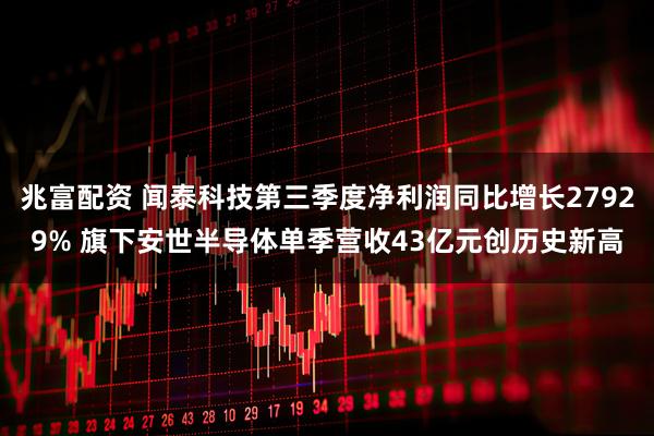 兆富配资 闻泰科技第三季度净利润同比增长27929% 旗下安世半导体单季营收43亿元创历史新高