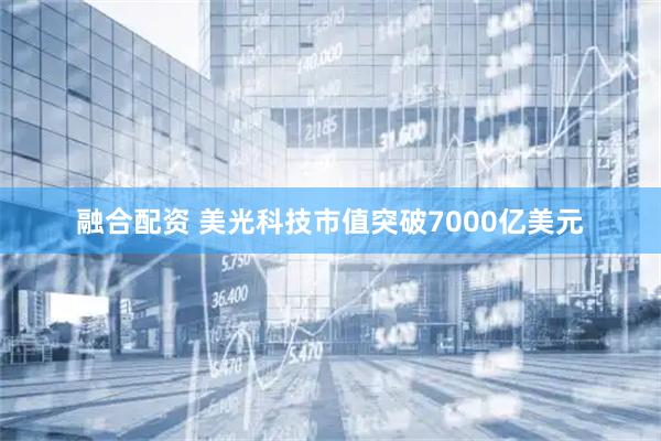 融合配资 美光科技市值突破7000亿美元